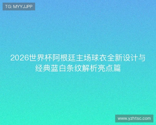2026世界杯阿根廷主场球衣全新设计与经典蓝白条纹解析亮点篇